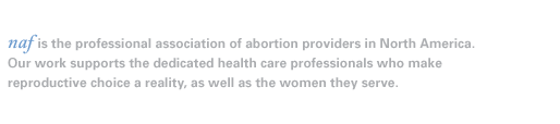 naf is the professional association of abortion providers in North America. Our work supports the dedicated health care professionals who make reproductive choice a reality, as well as the women they serve.