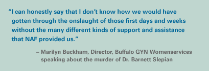 'I can honestly say that I don't know how we would have gotten through the onslaught of those first days and weeks without the many different kinds of support and assistance that NAF provided us.' -  Marilyn Buckham, Director, Buffalo GYN Womenservices speaking about the murder of Dr. Barnett Slepian