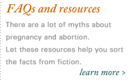 FAQs and Resources - There are a lot of myths surrounding pregnancy, adoption and abortion.  Let these resources help you sort the facts from fiction.