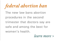 Federal abortion ban: The new law bans abortion procedures in the second trimester that doctors say are safe and among the best for women's health. Learn more.