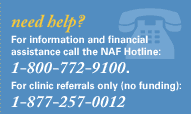 need help? For information and financial assistance call the NAF Hotline: 1-800-772-9100. For clinic referrals only (no funding): 1-877-257-0012