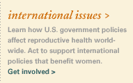 international issues. Learn how U.S. government policies affect reproductive health world-wide. Act to support international policies that benefit women. Get involved