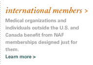 international members. Medical organizations and individuals outside the U.S. and Canada benefit from NAF memberships designed just for them. Learn more