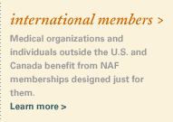 international members. Medical organizations and individuals outside the U.S. and Canada benefit from NAF memberships designed just for them. Learn more