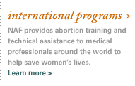 international programs. NAF provides abortion training and technical assistance to medical professionals around the world to help save women’s lives. Learn more