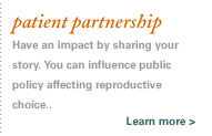 patient partnership. Have an impact by sharing your story.  Learn more about how you can influence public policy affecting reproductive choice.