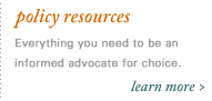 policy resources. everything you need to be an informed advocate for choice.