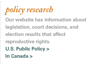 policy research. Our website has information about legislation, court decisions, and election results that affect reproductive rights. U.S. Public Policy. In Canada.