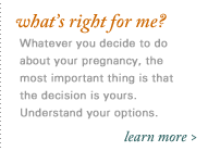 What's Right for Me? Whatever you decide to do about your pregnancy, the most important thing is that the decision is yours.