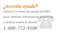 ¿necesita ayuda? Llame a la línea de ayuda de NAF para obtener información imparcial y factual sobre el aborto. 1-800-772-9100