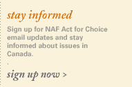 Sign up for NAF Action for Choice (ACT) e-mail updates and stay informed about issues in Canada. Sign up now.